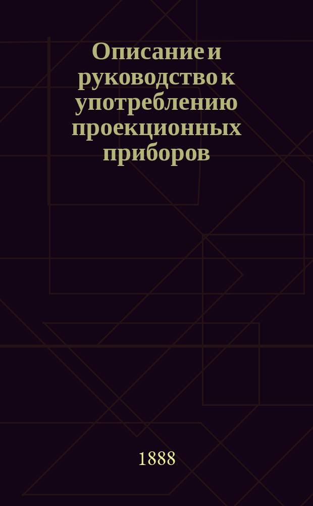 Описание и руководство к употреблению проекционных приборов (волшебных фонарей) при керосиновом и друммондовом свете : С 32 рис. в тексте и с прил. прейскуранта волшеб. фонарей и принадлежностей к ним
