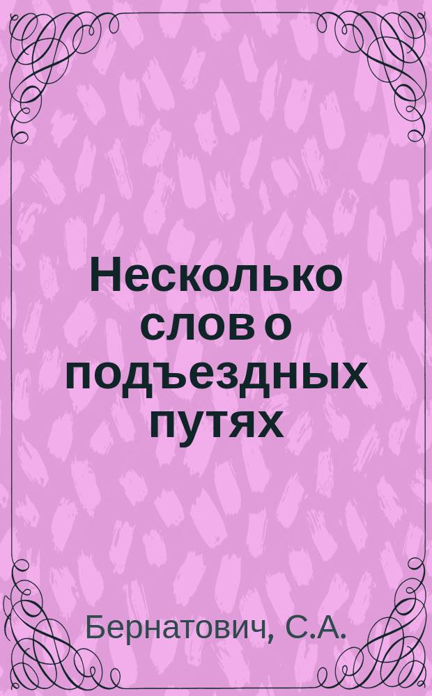 Несколько слов о подъездных путях : (С прил. выс. утв. 14 апр. 1887 г. Положения)