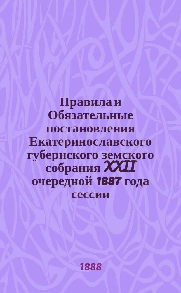 Правила и Обязательные постановления Екатеринославского губернского земского собрания XXII очередной 1887 года сессии, о введении в Екатеринославской губернии с начала 1888 года закона 3 июня 1879 года об убивании зачумленных животных