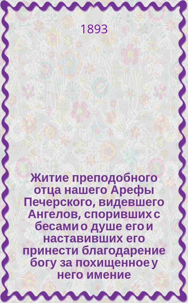 Житие преподобного отца нашего Арефы Печерского, видевшего Ангелов, споривших с бесами о душе его и наставивших его принести благодарение богу за похищенное у него имение, что вменено было ему как подаяние милостыни : Память его месяца окт. 24 дня