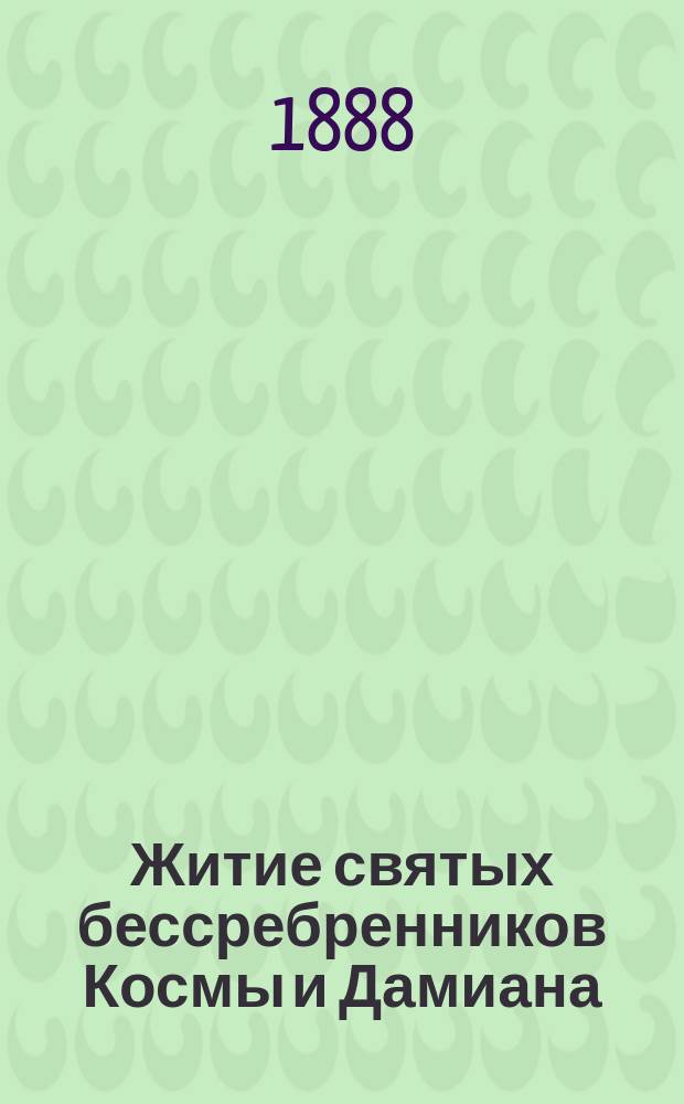 Житие святых бессребренников Космы и Дамиана : (Память которых празднуется православ. церковью, 1 нояб.)