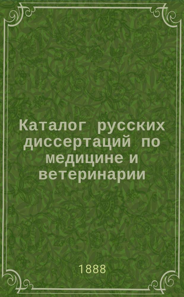 Каталог русских диссертаций по медицине и ветеринарии : С 1860 по 1888 включительно