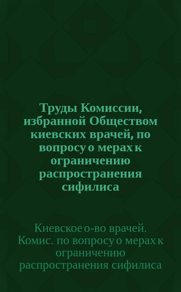 Труды Комиссии, избранной Обществом киевских врачей, по вопросу о мерах к ограничению распространения сифилиса