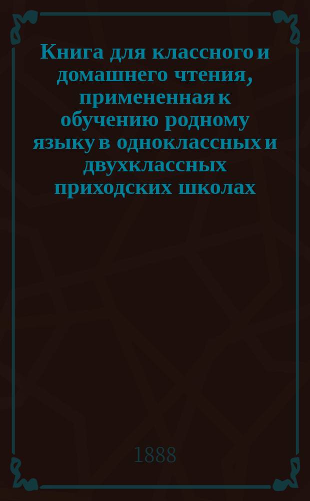 Книга для классного и домашнего чтения, примененная к обучению родному языку в одноклассных и двухклассных приходских школах