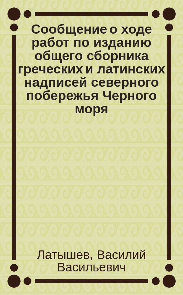 ... Сообщение о ходе работ по изданию общего сборника греческих и латинских надписей северного побережья Черного моря