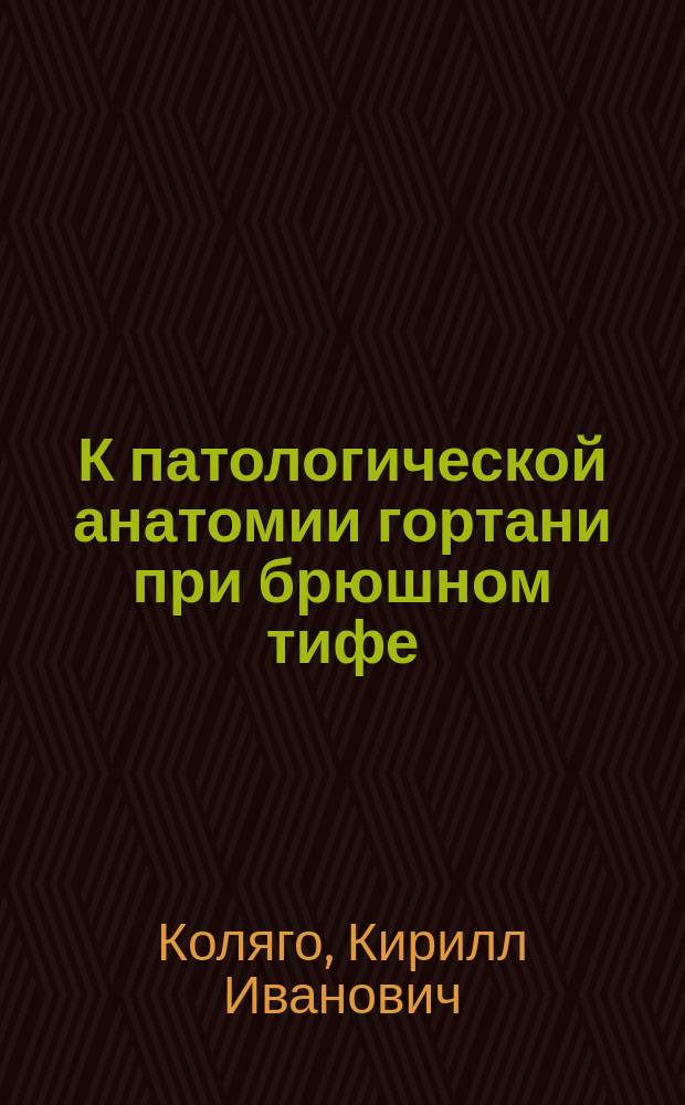 К патологической анатомии гортани при брюшном тифе : Патол.-анат. исслед. : Дис. на степ. д-ра мед. Кирилла Коляго