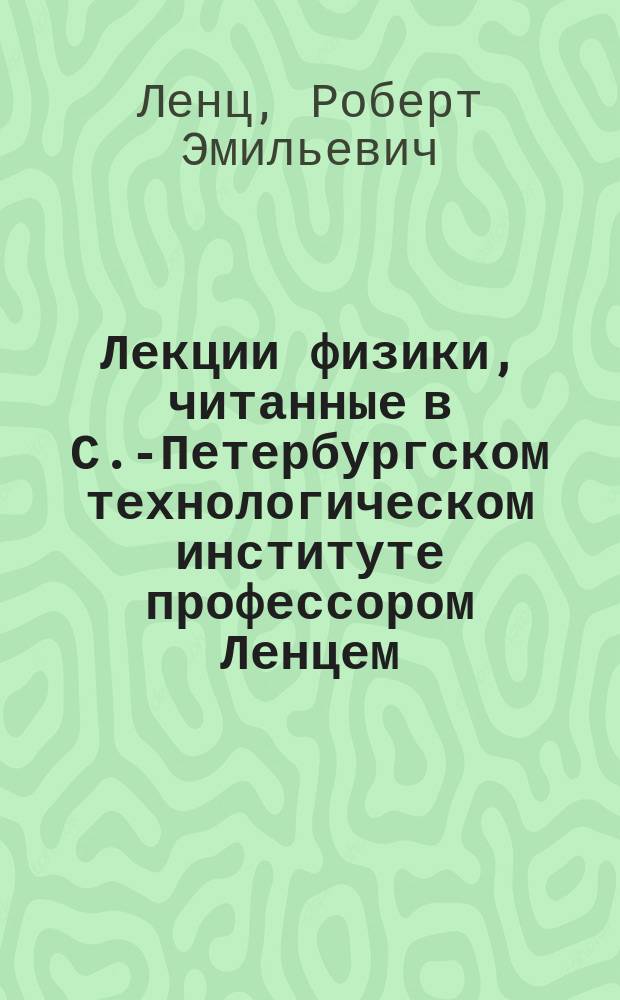 Лекции физики, читанные в С.-Петербургском технологическом институте профессором Ленцем