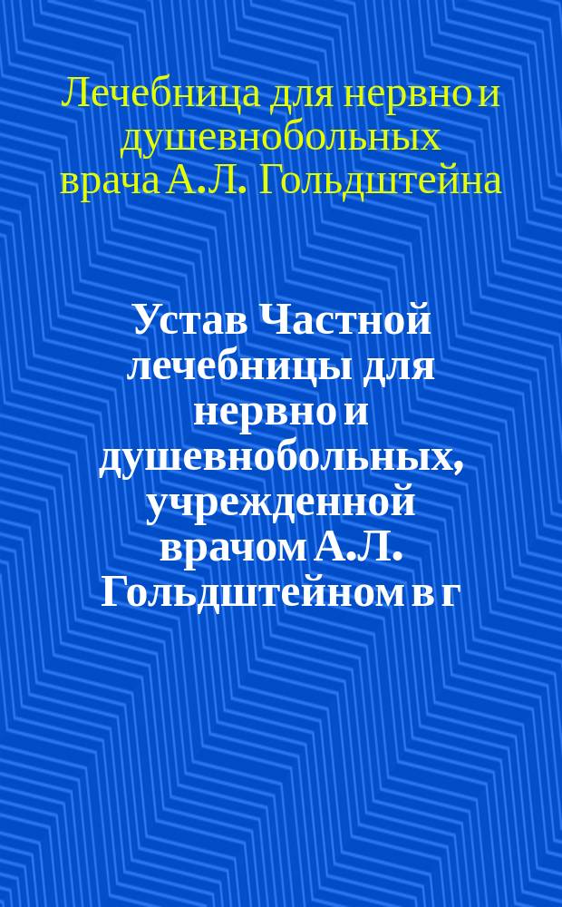 Устав Частной лечебницы для нервно и душевнобольных, учрежденной врачом А.Л. Гольдштейном в г. Киеве : Утв. 20 сент. 1888 г.