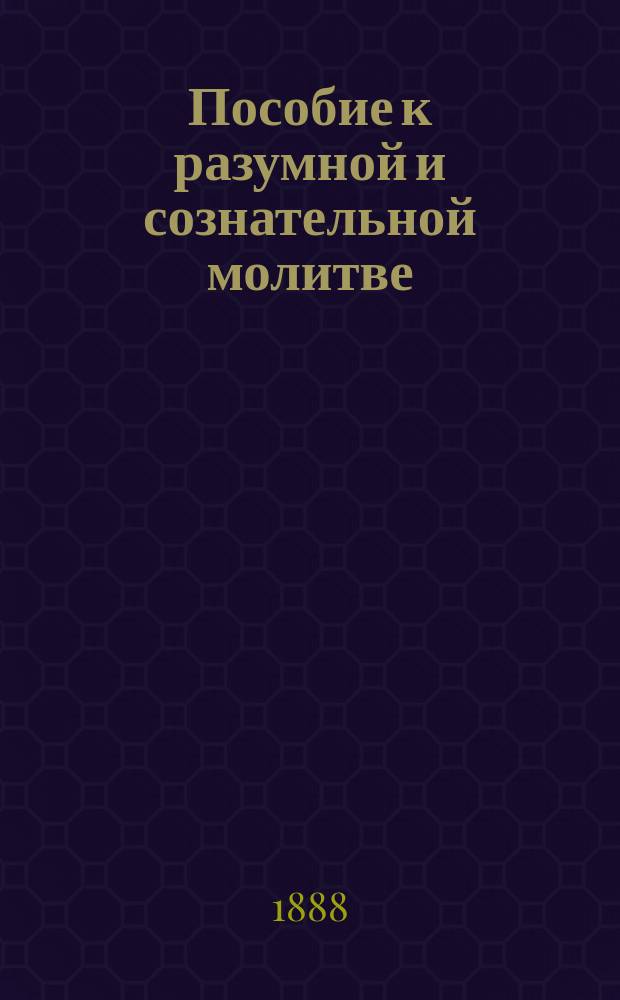 Пособие к разумной и сознательной молитве : С доб. излож. двенадесятых праздников и постов православ. церкви