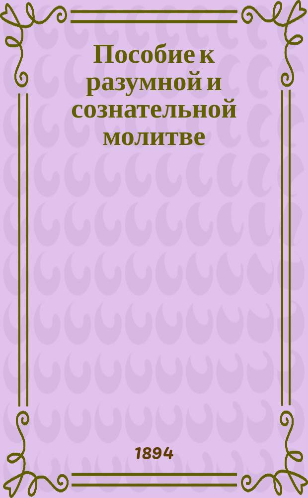 Пособие к разумной и сознательной молитве : С доб. излож. двенадесятых праздников и постов православ. церкви