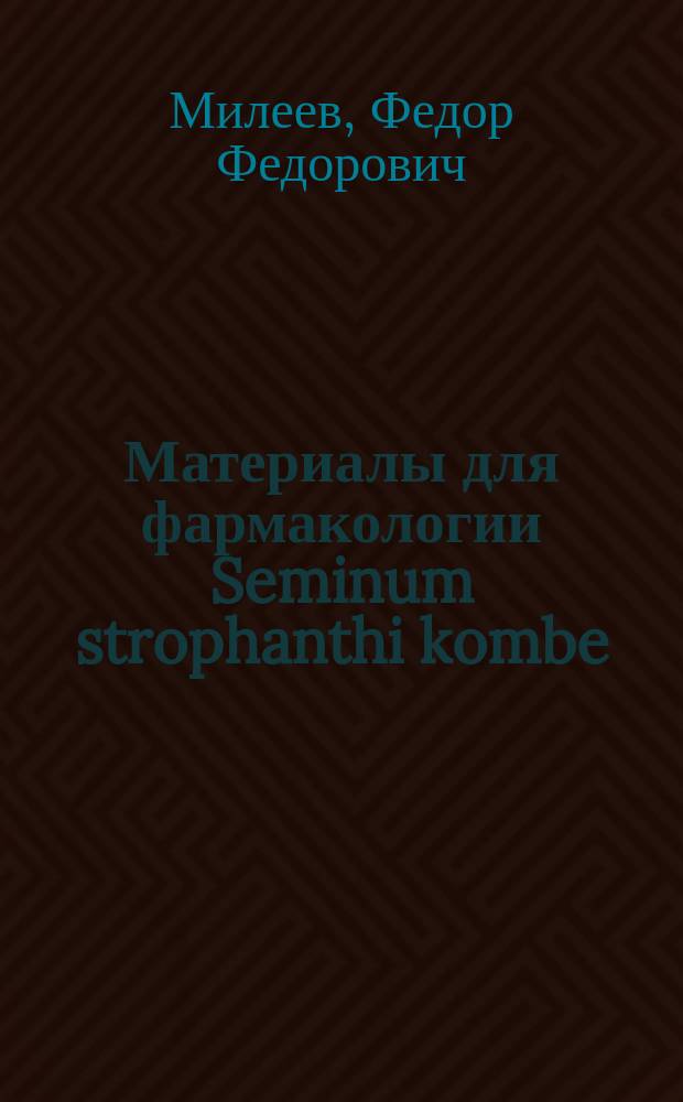 Материалы для фармакологии Seminum strophanthi kombe : Эксперим. исслед. : Дис. на степ. д-ра мед. Ф.Ф. Милеева