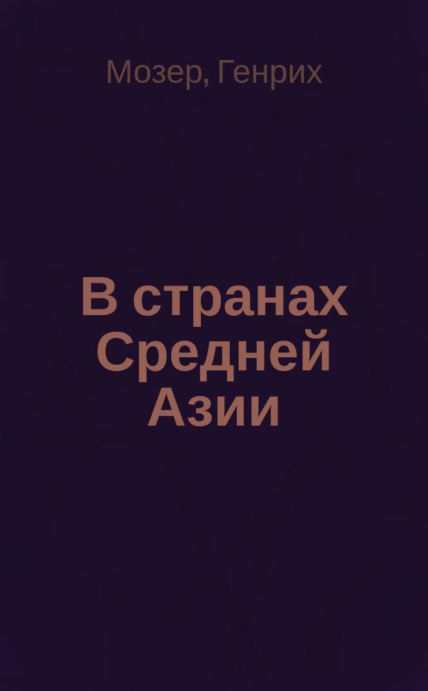 В странах Средней Азии : Путевые впечатления Генриха Мозера 1882-1883 гг