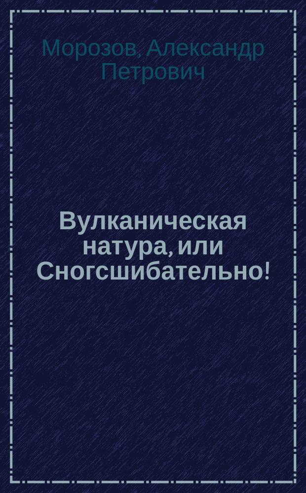 Вулканическая натура, или Сногсшибательно! : Фарс-водевиль в 1 д