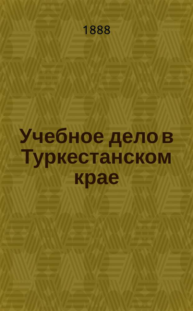 Учебное дело в Туркестанском крае : (Сравнит. сведения о веч. курсах для взрослых туземцев за послед. три года (1885-1887), в связи с числом учащихся из туземцев в правительств. уч-щах, в мектебэ и медрессе)