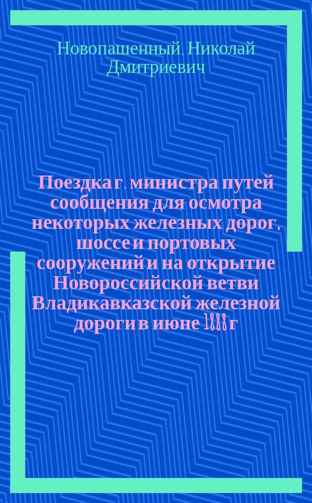 Поездка г. министра путей сообщения для осмотра некоторых железных дорог, шоссе и портовых сооружений и на открытие Новороссийской ветви Владикавказской железной дороги в июне 1888 г.
