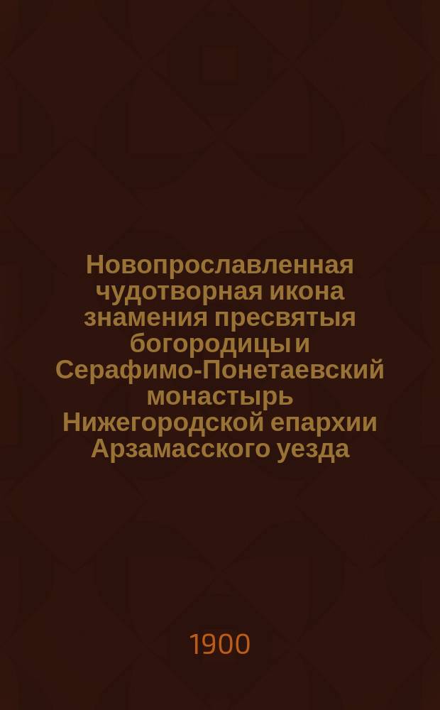 Новопрославленная чудотворная икона знамения пресвятыя богородицы и Серафимо-Понетаевский монастырь Нижегородской епархии Арзамасского уезда