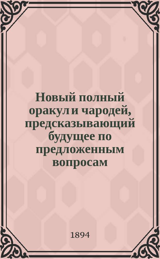 Новый полный оракул и чародей, предсказывающий будущее по предложенным вопросам : С присовокуплением легчайшего способа гадать и отгадывать на картах, бобах и кофе. Толкователь снов египетских и индийских мудрецов и астрономов. Предсказания Брюса и Мартина Задеки. Фокусы и волшебные игры знаменитого Пинетти