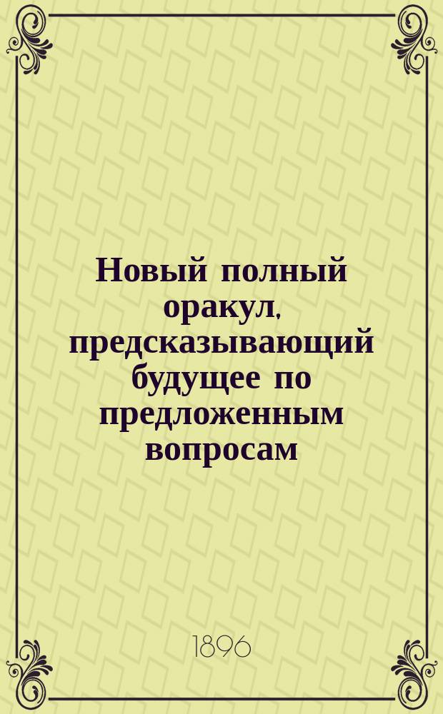Новый полный оракул, предсказывающий будущее по предложенным вопросам : С присовокуплением легчайшего способа гадать и отгадывать на картах, бобах и кофе. Толкователь снов египетских и индийских мудрецов и астрономов. Предсказания Брюса и Мартина Задеки. Фокусы и волшебные игры знаменитого Пинетти