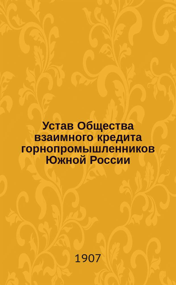 Устав Общества взаимного кредита горнопромышленников Южной России : Утв. 21 апр. 1882 г. : Изм. и доп. ... 15 ноября 1905 г