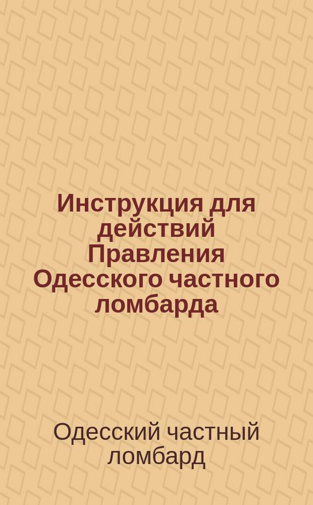 Инструкция для действий Правления Одесского частного ломбарда : (Сост. согласно § 23 Устава)