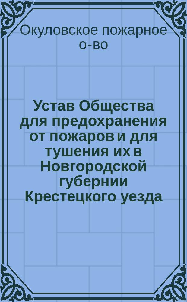 Устав Общества для предохранения от пожаров и для тушения их в Новгородской губернии Крестецкого уезда, Заозерской волости в селении Окуловки с наименованием: Окуловское пожарное общество : Утв. 26 сент. 1888 г.