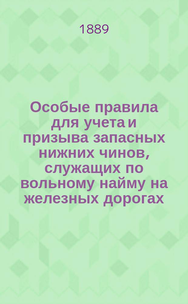 Особые правила для учета и призыва запасных нижних чинов, служащих по вольному найму на железных дорогах : С прил. приказов, журн. и списков чинов
