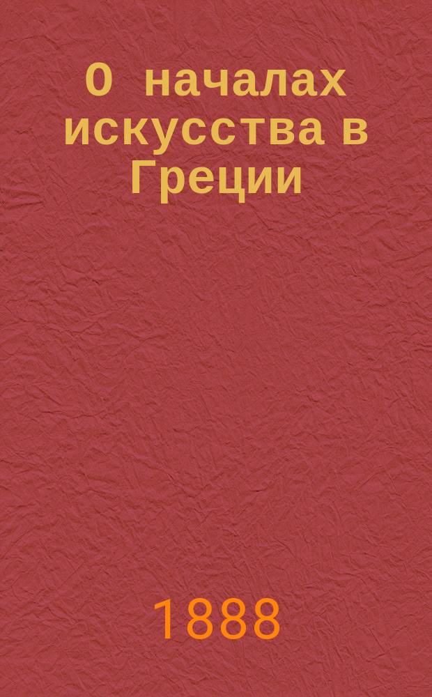 О началах искусства в Греции; Скенография у греков: Две пробные лекции, чит. в Ун-та св. Владимира / Григорий Павлуцкий