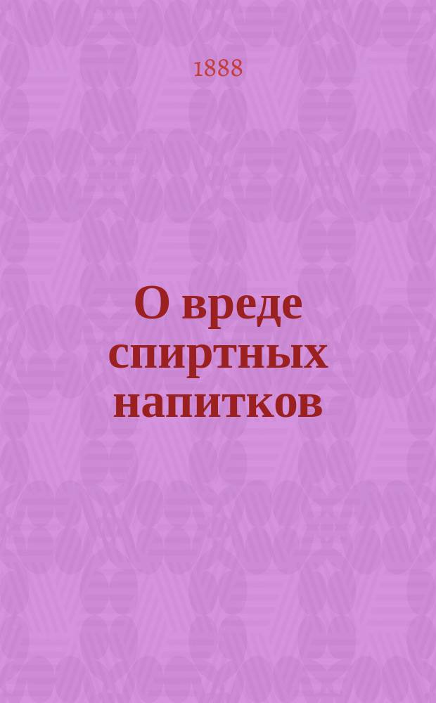 О вреде спиртных напитков : Сост. по излож. б. проф. химии А.П. Пакина