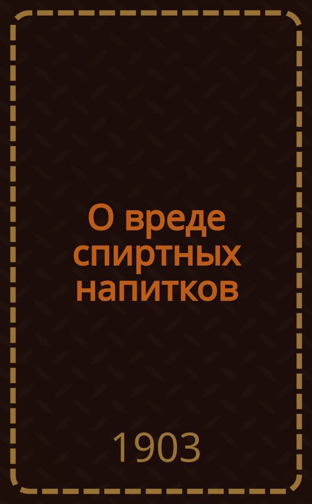 О вреде спиртных напитков : Сост. по излож. б. проф. химии А.П. Пакина