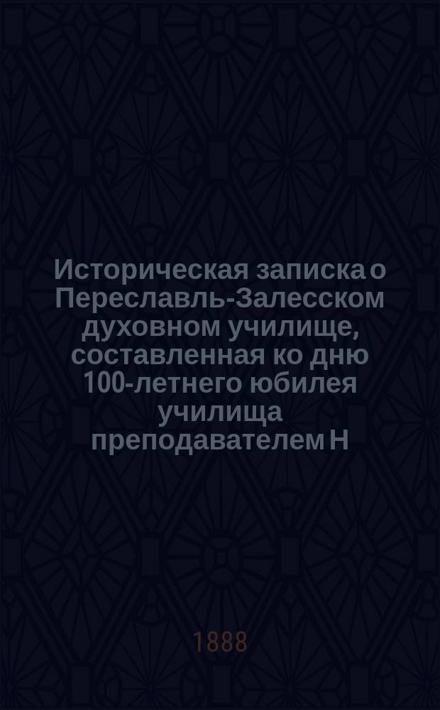 Историческая записка о Переславль-Залесском духовном училище, составленная ко дню 100-летнего юбилея училища преподавателем Н. Виноградовым