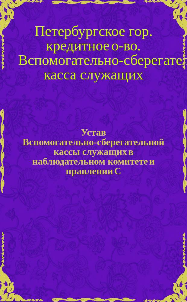 Устав Вспомогательно-сберегательной кассы служащих в наблюдательном комитете и правлении С.-Петербургского кредитного общества : Утв. 3 дек. 1888 г.