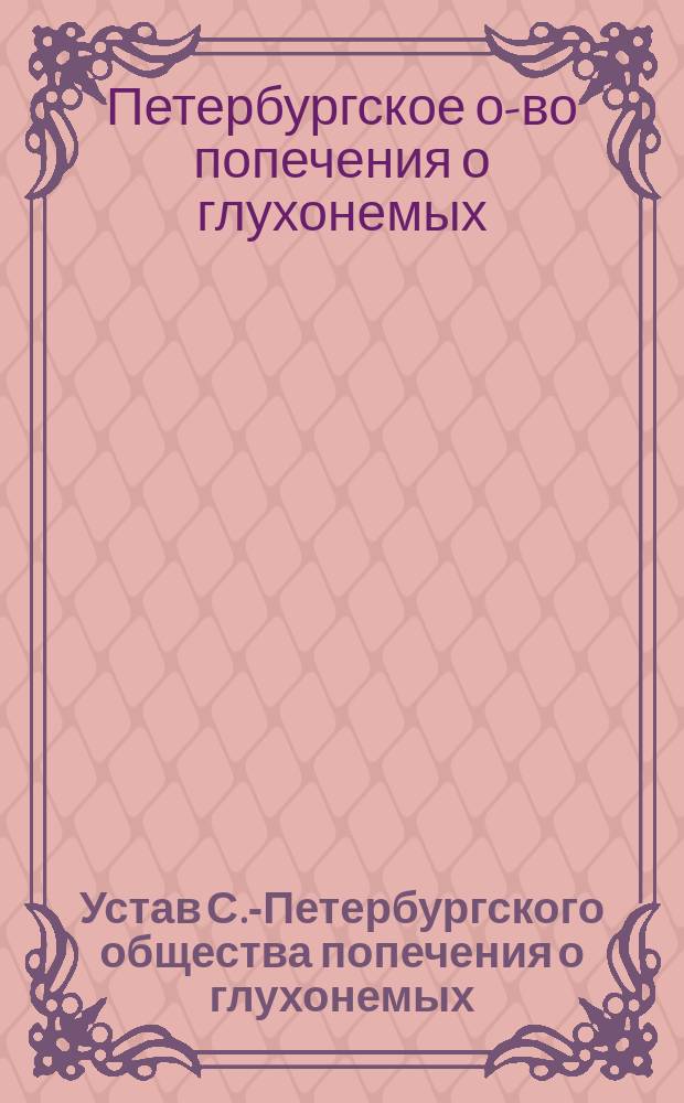 Устав С.-Петербургского общества попечения о глухонемых : Утв. 12 июля 1888 г