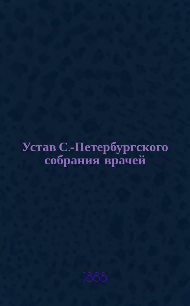 Устав С.-Петербургского собрания врачей : Утв. 4 авг. 1888 г.