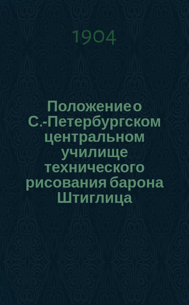 Положение о С.-Петербургском центральном училище технического рисования барона Штиглица : Утв. 17 мая 1888 г.