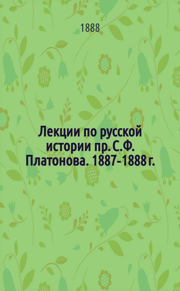 Лекции по русской истории пр. С.Ф. Платонова. 1887-1888 г.