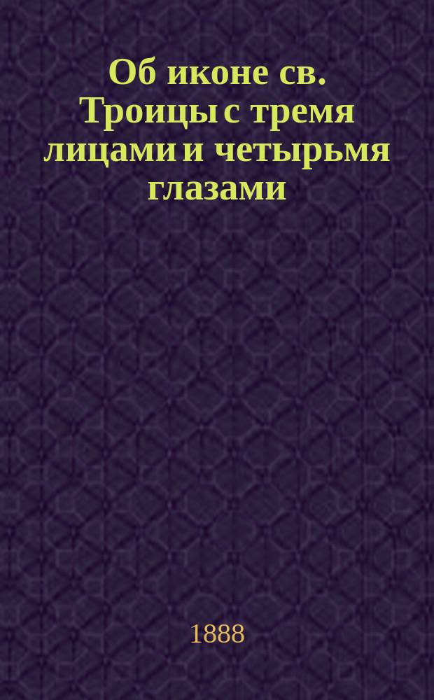 Об иконе св. Троицы с тремя лицами и четырьмя глазами : (По документам Синод. арх.)