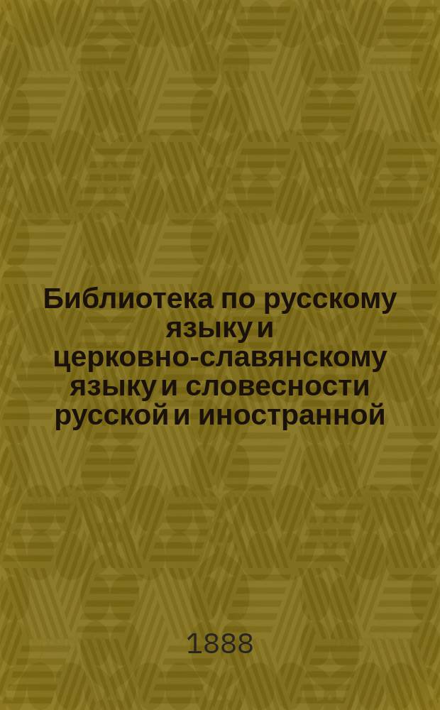 Библиотека по русскому языку и церковно-славянскому языку и словесности русской и иностранной : Опыт описания кн. для б-ки учит. и руководств и пособий для учащихся в сред. и низш. учеб. заведениях, с прил. описания кн. по логике