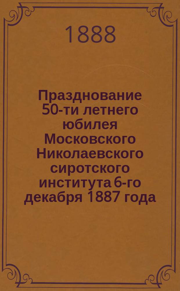 Празднование 50-ти летнего юбилея Московского Николаевского сиротского института 6-го декабря 1887 года