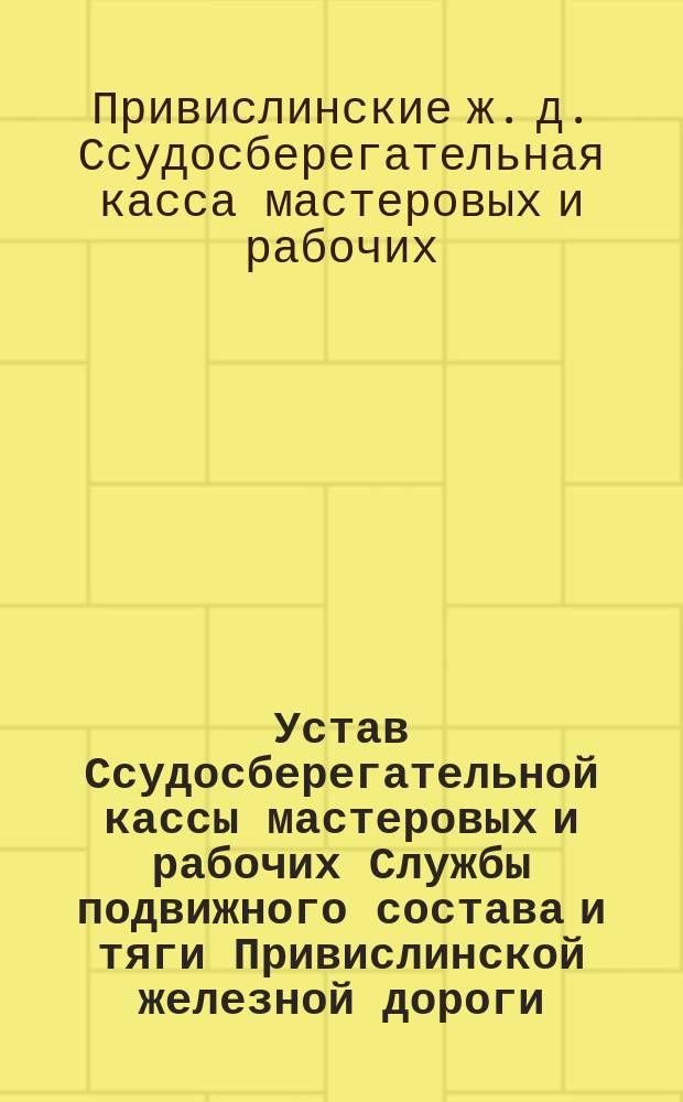 Устав Ссудосберегательной кассы мастеровых и рабочих Службы подвижного состава и тяги Привислинской железной дороги : Утв. 16 янв. 1888 г.