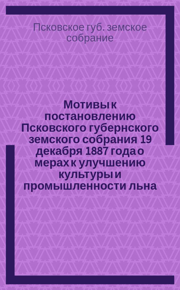 Мотивы к постановлению Псковского губернского земского собрания 19 декабря 1887 года о мерах к улучшению культуры и промышленности льна