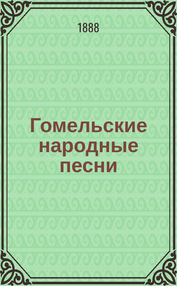 Гомельские народные песни (белорусские и малорусские) : С прил. 83 мест. пословиц