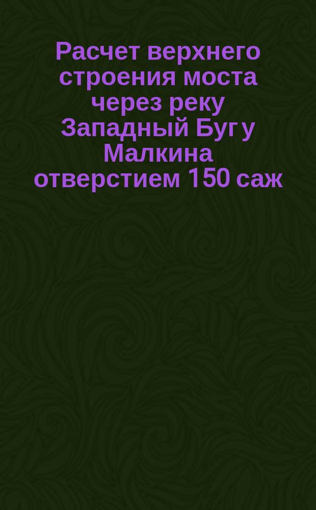 Расчет верхнего строения моста через реку Западный Буг у Малкина отверстием 150 саж.