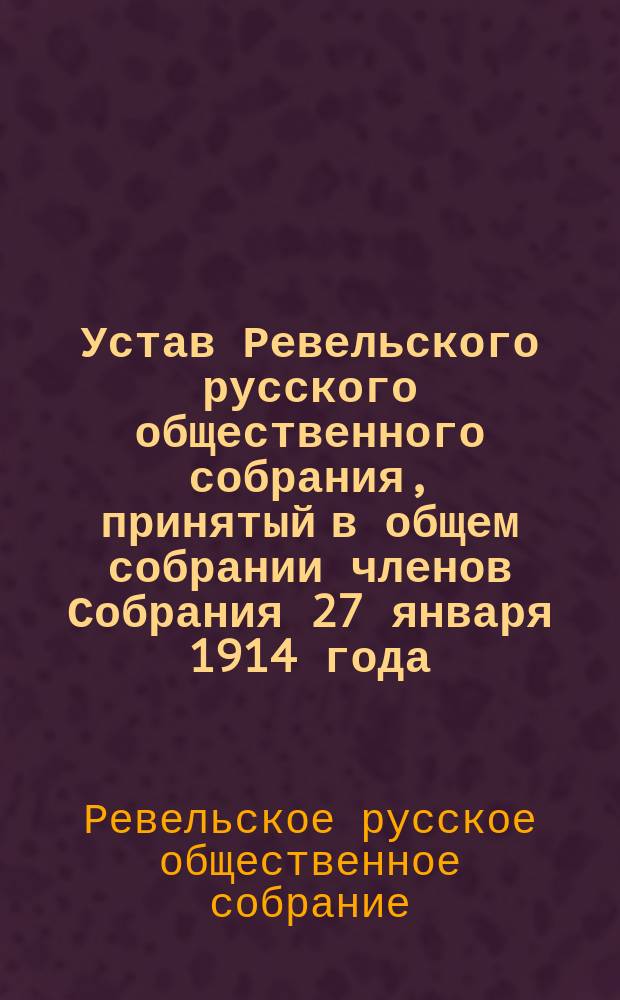 Устав Ревельского русского общественного собрания, принятый в общем собрании членов Собрания 27 января 1914 года : Утв. 17 сент. 1888 г.