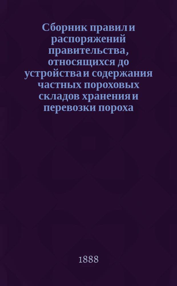 Сборник правил и распоряжений правительства, относящихся до устройства и содержания частных пороховых складов хранения и перевозки пороха
