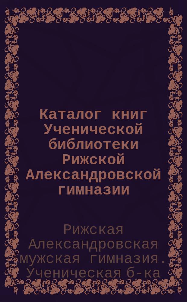 Каталог книг Ученической библиотеки Рижской Александровской гимназии