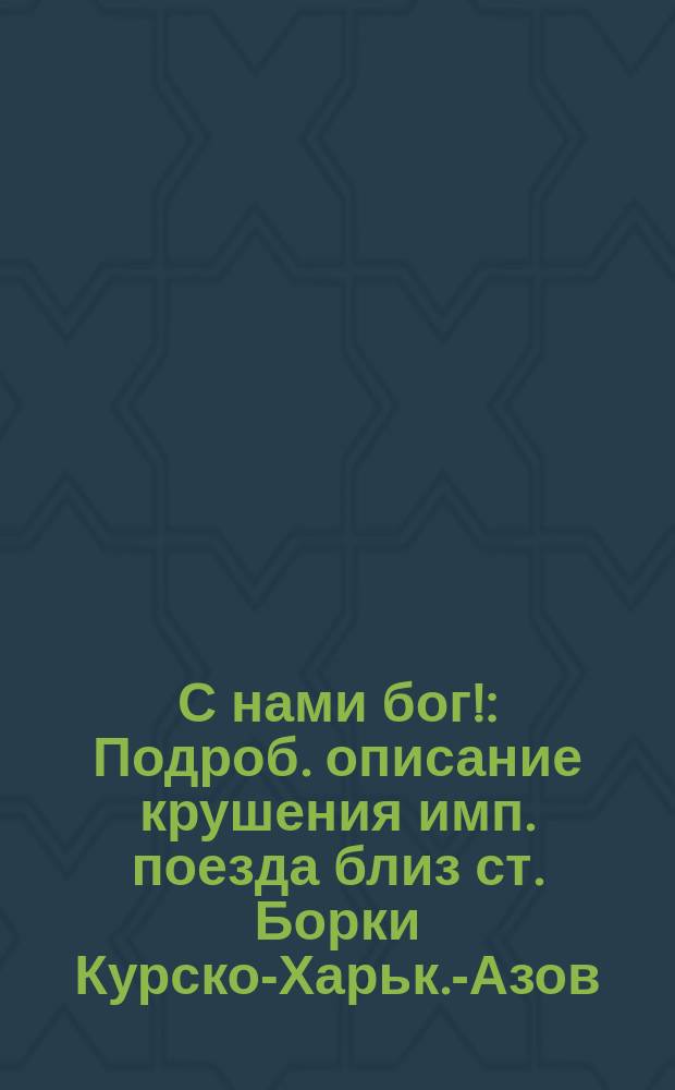 С нами бог! : Подроб. описание крушения имп. поезда близ ст. Борки Курско-Харьк.-Азов. ж. д. 17 окт. 1888 г. со многими приложениями, рисунками и планами : Сб.