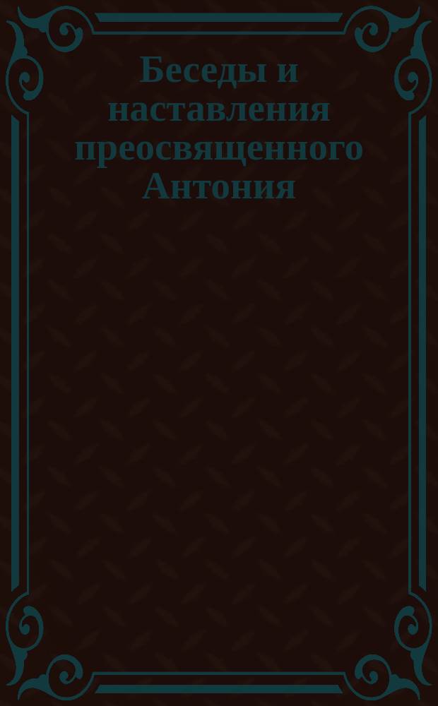 Беседы и наставления преосвященного Антония : (Из жизнеописания его, изд. Н. Савостьяновым в 1852 г.)