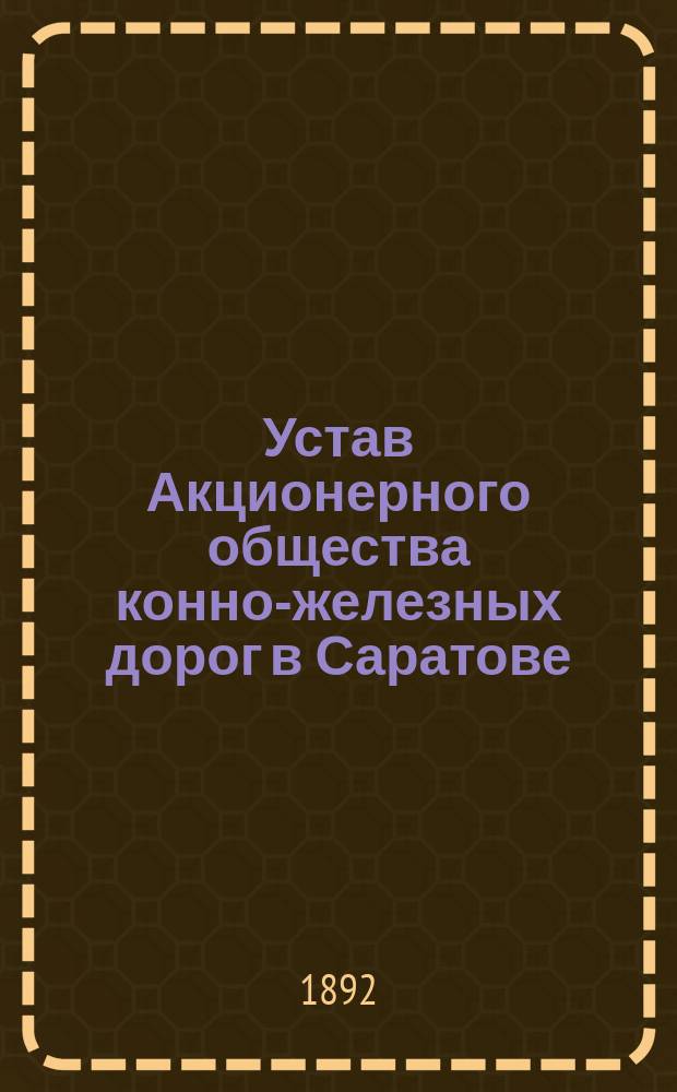 Устав Акционерного общества конно-железных дорог в Саратове : Утв. 5 февр. 1888 г.