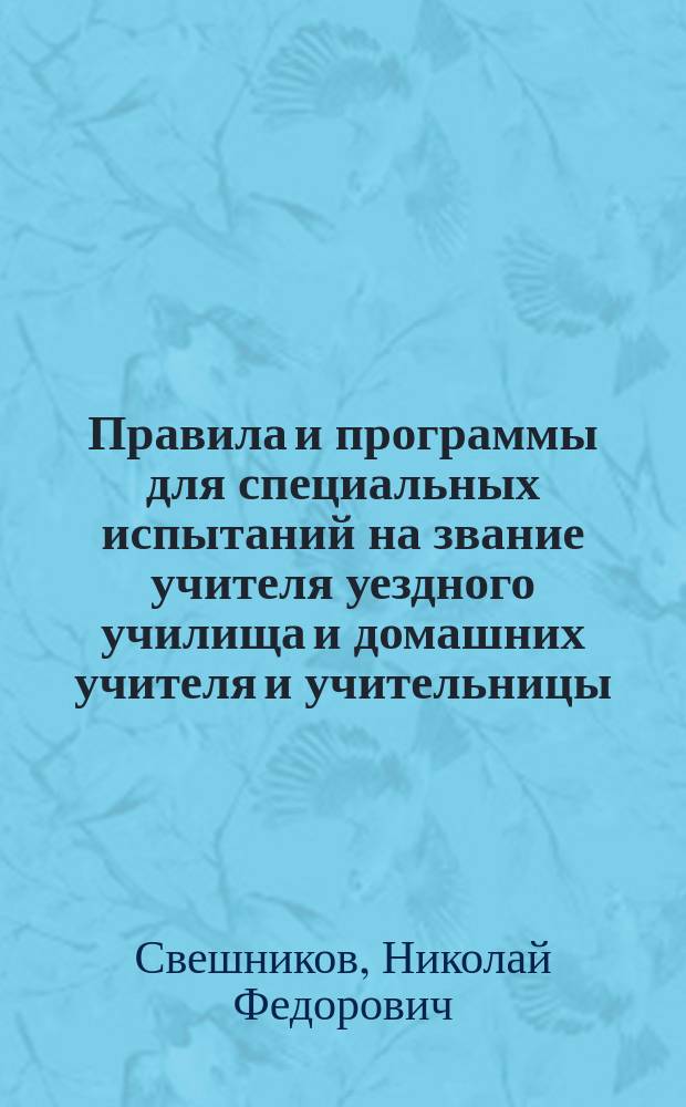 Правила и программы для специальных испытаний на звание учителя уездного училища и домашних учителя и учительницы