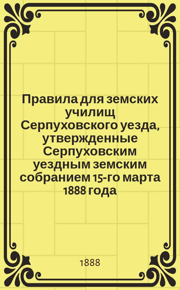 Правила для земских училищ Серпуховского уезда, утвержденные Серпуховским уездным земским собранием 15-го марта 1888 года